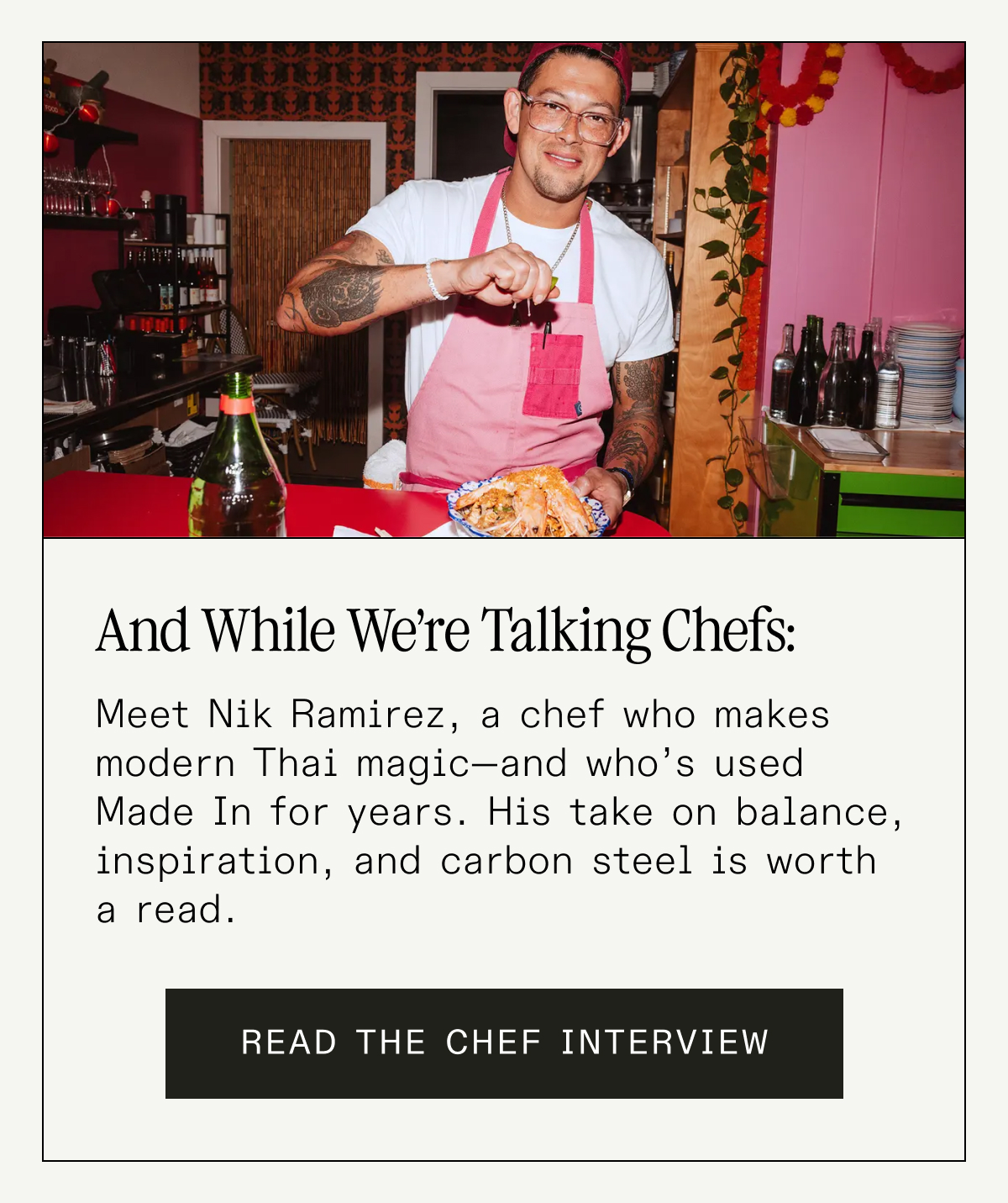 And while we’re talking chefs:
Meet Nik Ramirez, a D.C. chef who makes modern Mexican magic—and who’s used Made In for years. His take on balance, inspiration, and carbon steel is worth a read. READ THE CHEF INTERVIEW And while we’re talking chefs:
Meet Nik Ramirez, a D.C. chef who makes modern Mexican magic—and who’s used Made In for years. His take on balance, inspiration, and carbon steel is worth a read. READ THE CHEF INTERVIEW