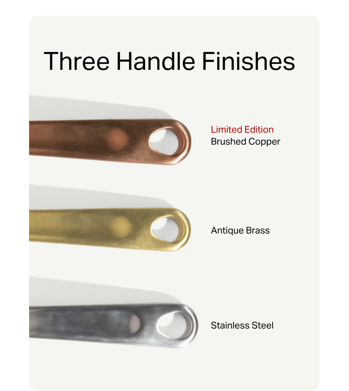 Three Handle Finishes. Limited Edition Brushed Copper. Antique Brass. Stainless Steel.
