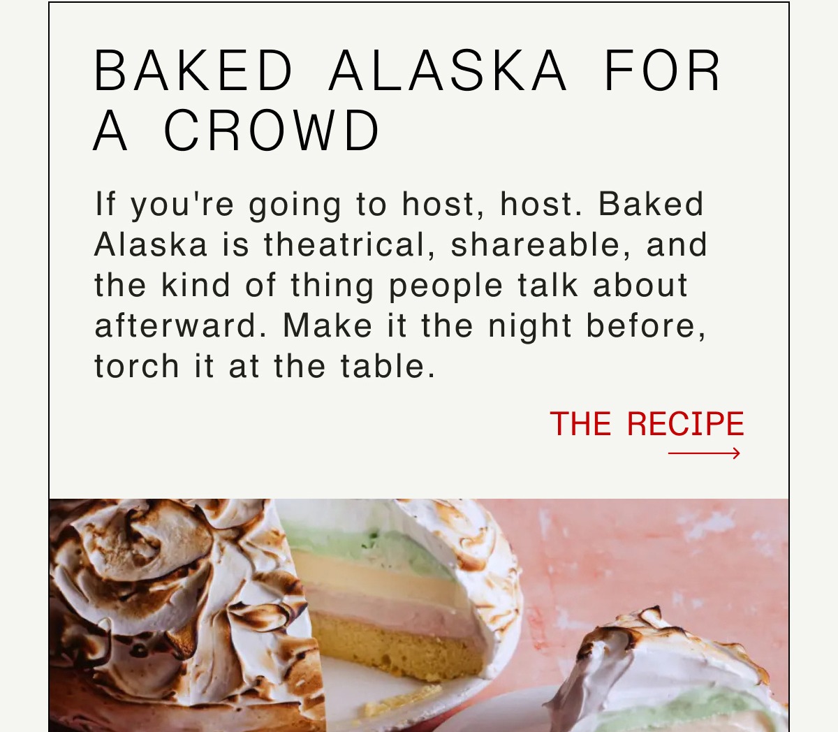Baked Alaska for a Crowd -- If you're going to host, host. Baked Alaska is theatrical, shareable, and the kind of thing people talk about afterward. Make it the night before, torch it at the table.