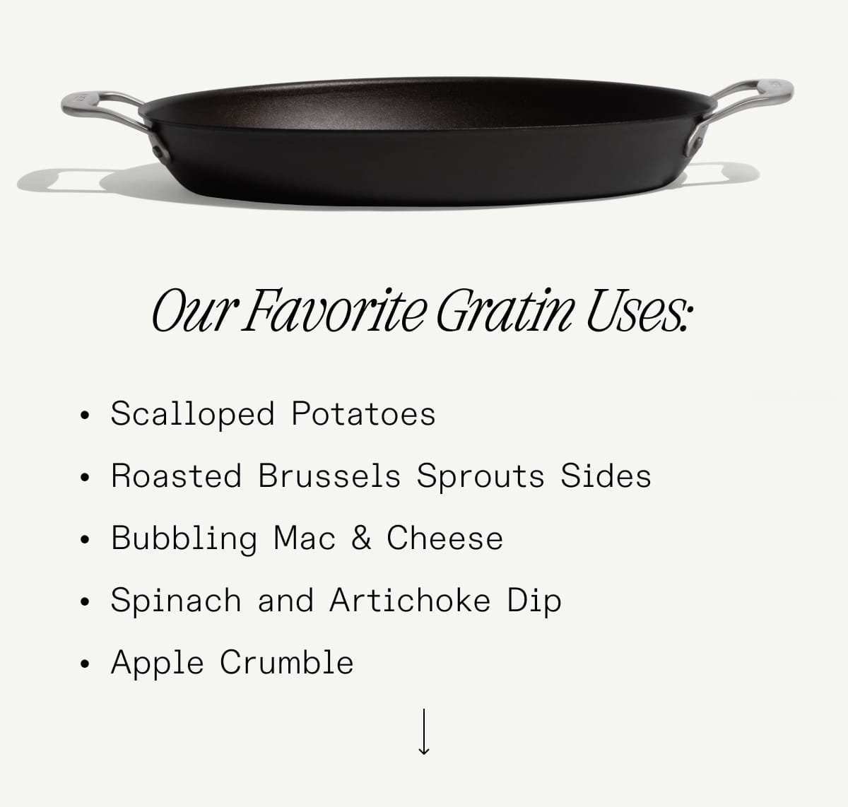 Our Favorite Gratin Uses: Scalloped Potatoes, Roasted Brussels Sprouts Sides, Bubbling Mac & Cheese, Spinach and Artichoke Dip, Apple Crumble