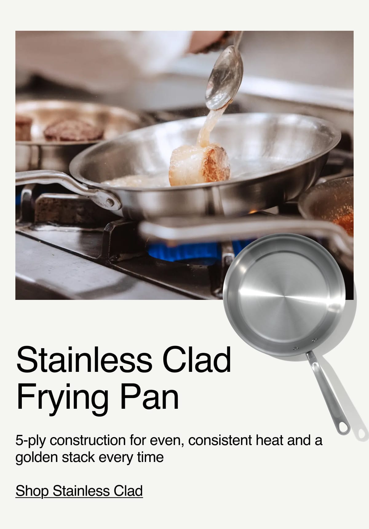Stainless Clad Frying Pan. 5-ply construction for even, consistent heat and a golden stack every time. Shop Stainless Clad