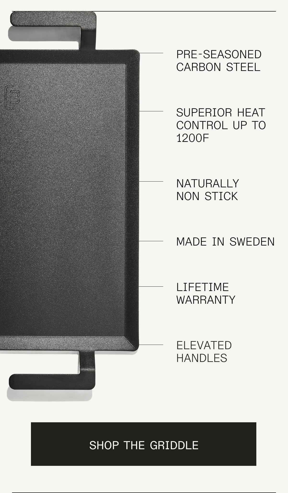 Pre-seasoned carbon steel, superior heat control up to 1200F, Naturally non stick, made in sweden, lifetime warranty, elevated handles -- SHOP THE GRIDDLE