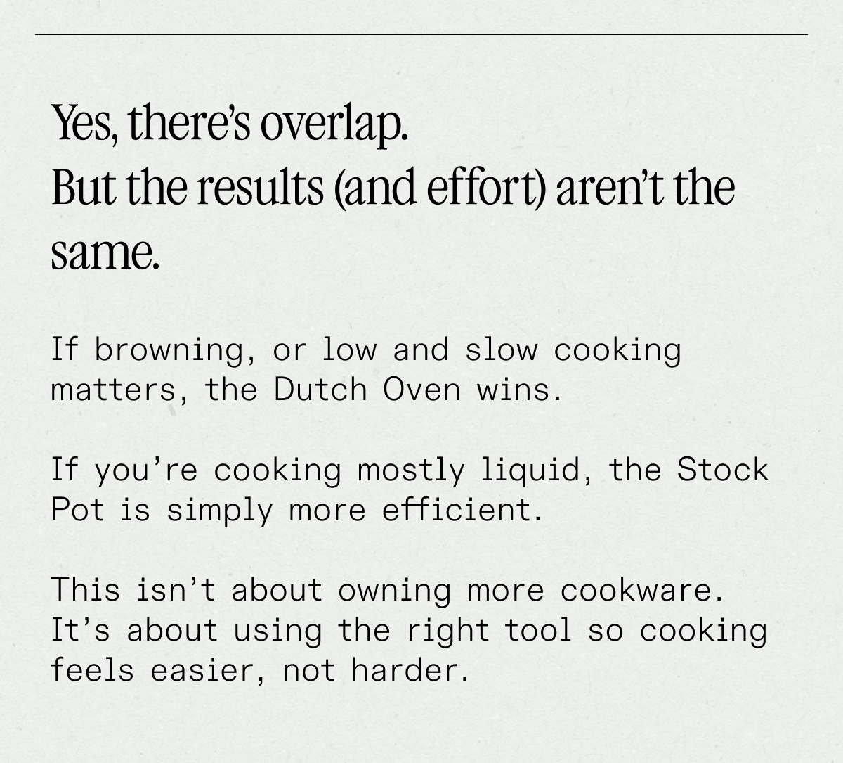 Dutch Oven & Stock Pot Comparison Chart.  For Material, Dutch Oven is Enameled cast iron. Stock pot is Stainless clad. For Heat Style, Dutch Oven Holds heat, slow and steady. Stock pot heats quickly, cools faster. For Weight, Dutch Oven is heavy. Stock pot is lightweight. Dutch Oven is best for: Braising, stews, low & slow. Stock pot is best for: 	Boiling, stocks, large volumes. Dutch Oven and Stock pot overlap for Soups, beans, & big batches.