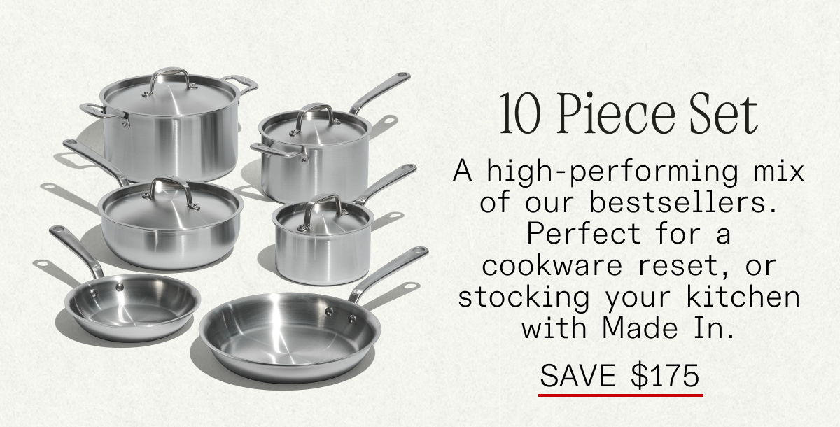 10 Piece Set: A high-performing mix of our bestsellers. Perfect for a cookware reset (or stocking your kitchen with Made In)! SAVE $175