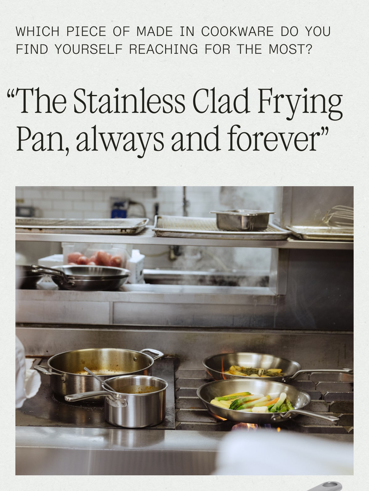 Which piece of Made In cookware do you find yourself reaching for the most? “The Stainless Clad Frying Pan, always and forever” Which piece of Made In cookware do you find yourself reaching for the most? “The Stainless Clad Frying Pan, always and forever”