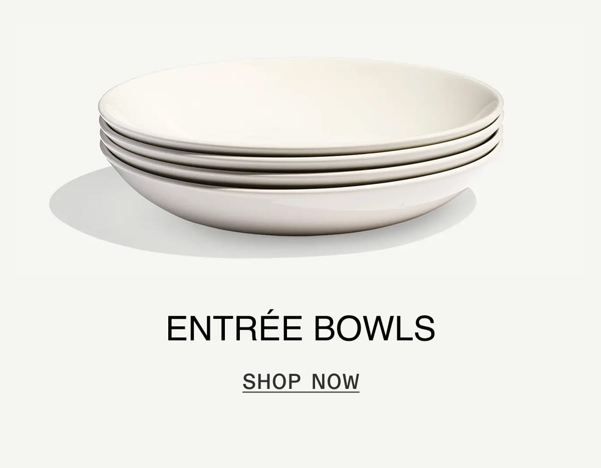ENTRÉE BOWLS. SHOP NOW