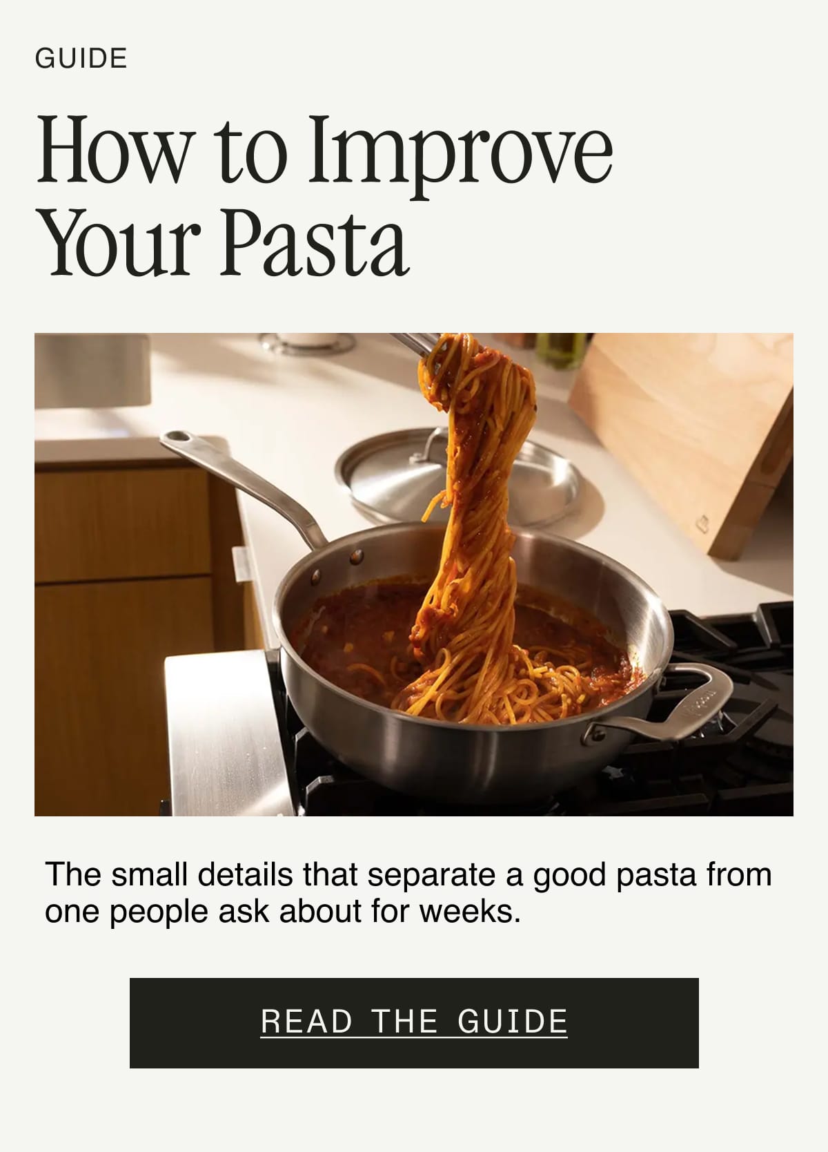 Guide: How to Improve Your Pasta. The small details that separate a good pasta from one people ask about for weeks.  READ THE GUIDE 
