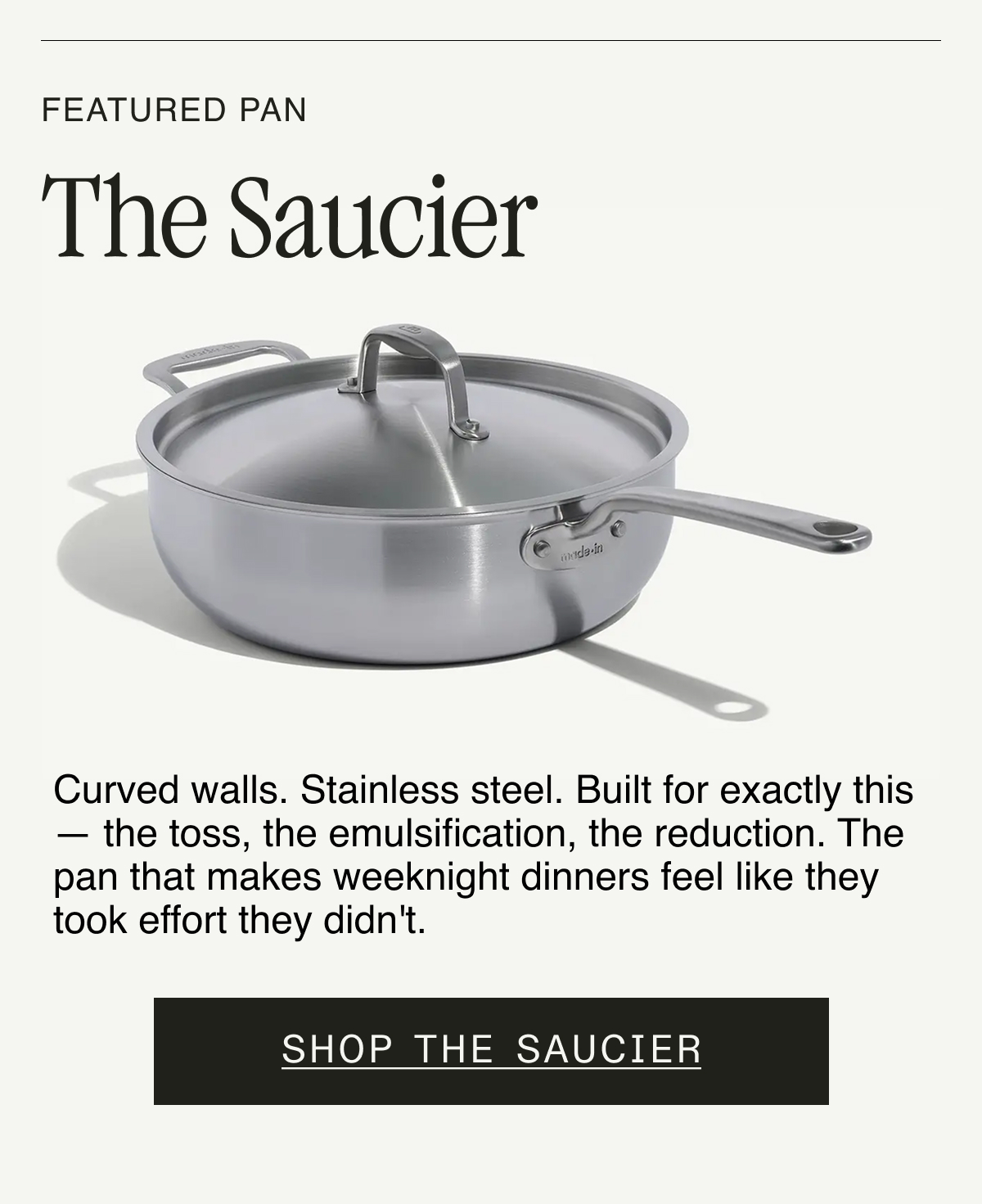 Featured Pan. The Saucier Pan. Curved walls. Stainless steel. Built for exactly this — the toss, the emulsification, the reduction. The pan that makes weeknight dinners feel like they took effort they didn't. SHOP THE SAUCIER