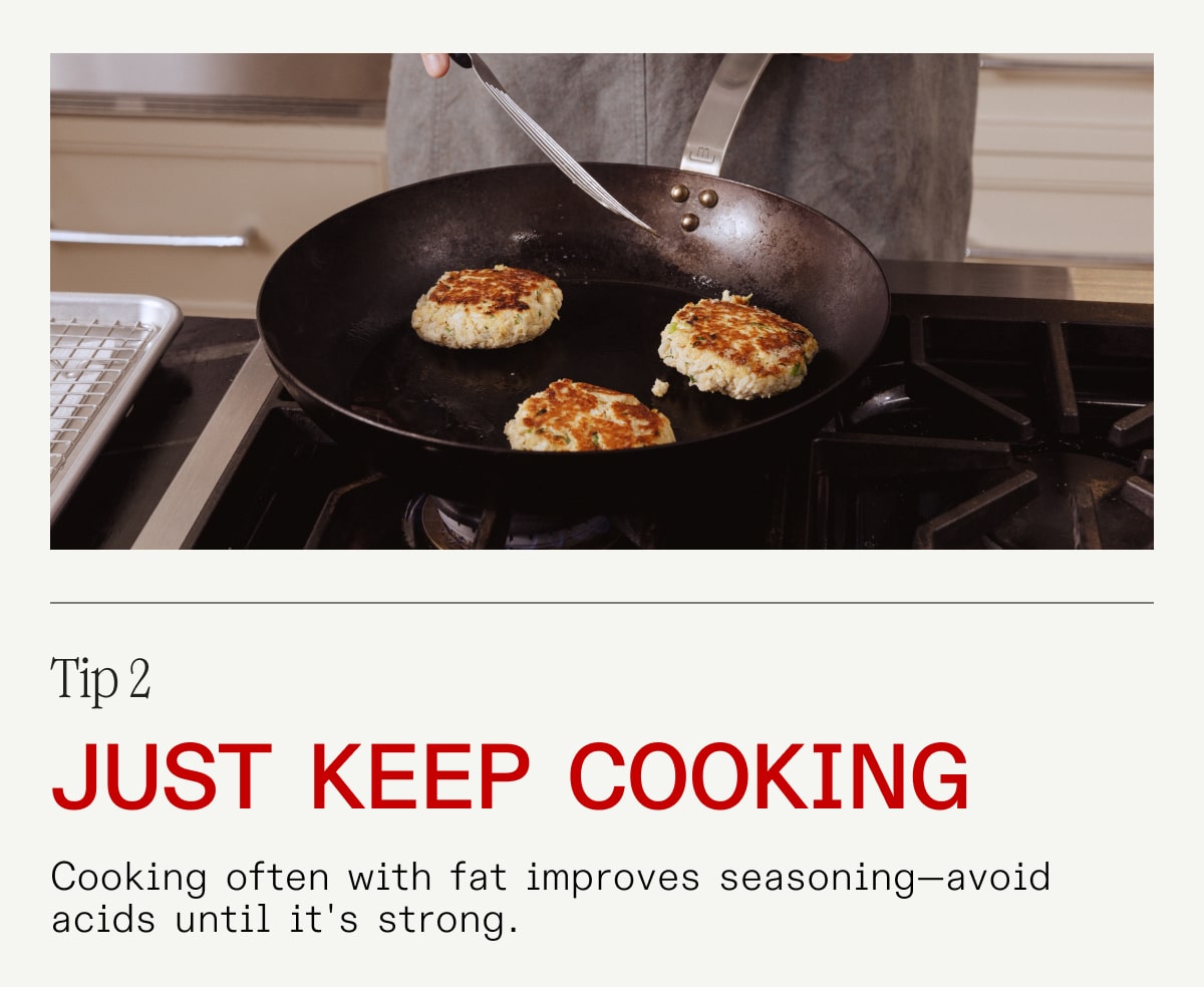 Tip 2 - Just Keep Cooking - Cooking often with fat improves seasoning–avoid acids until it's strong.