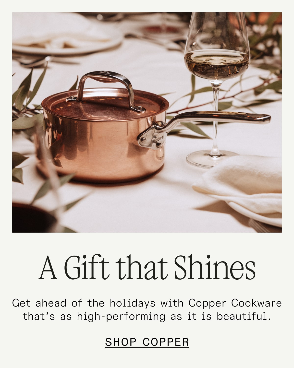A Gift that Shines Get ahead of the holidays with Copper Cookware that's as high-performing as it is beautiful. SHOP COPPER