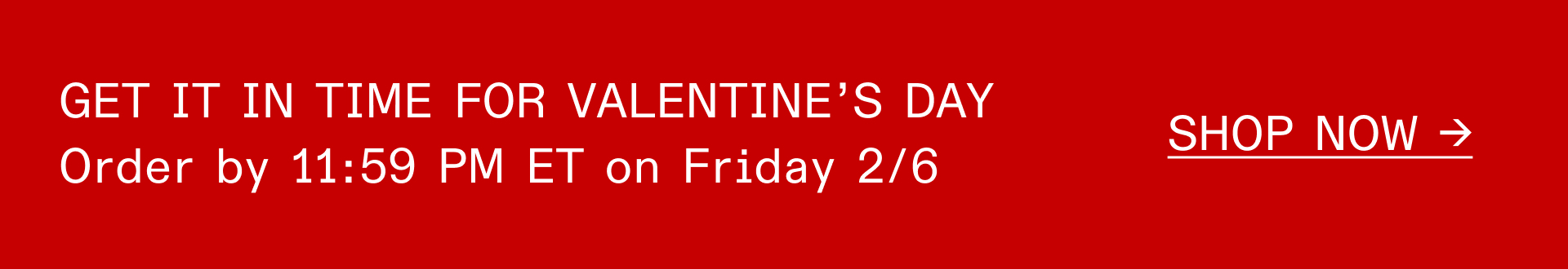 GET IT IN TIME FOR VALENTINE’S DAY Order by 11:59 PM ET on Friday 2/6