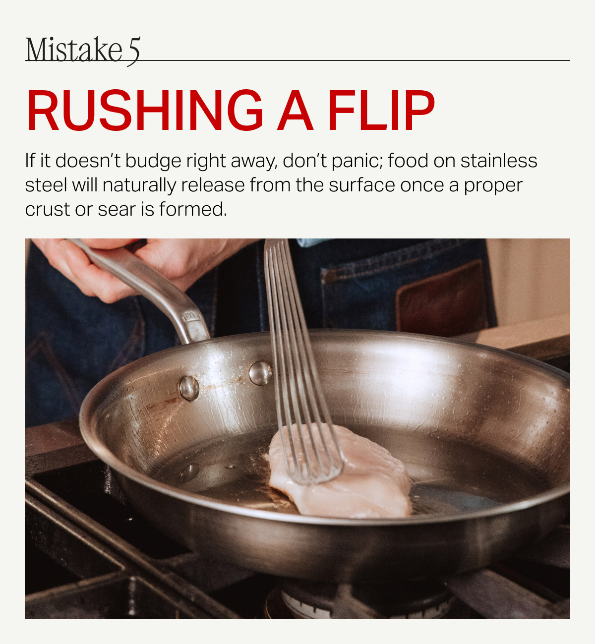 Mistake 5 rushing a flip If it doesn't budge right away, don't panic; food on stainless steel will naturally release from the surface once a proper crust or sear is formed.
