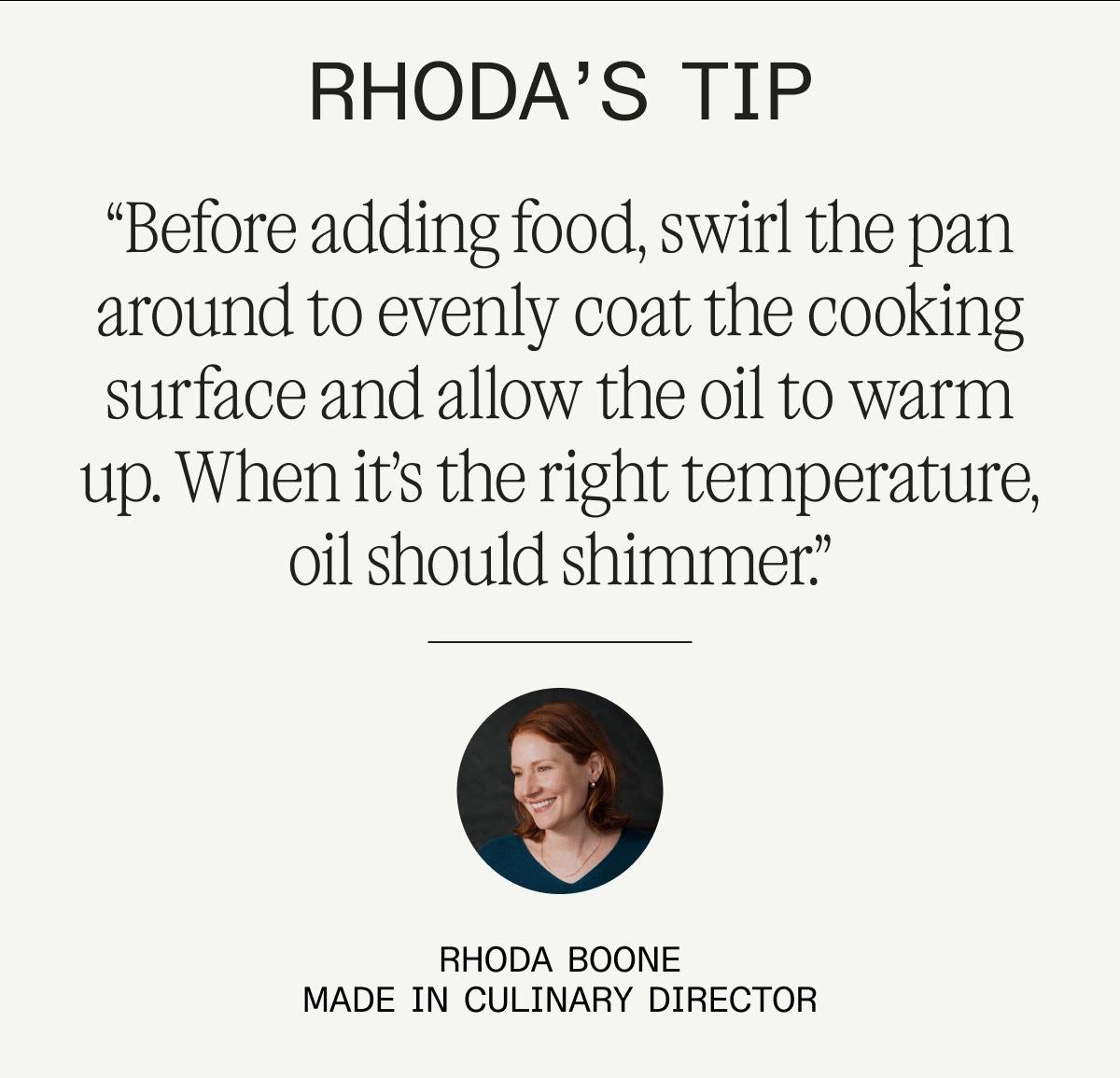 rhoda’s tip “Before adding food, swirl the pan around to evenly coat the cooking surface and allow the oil to warm up.&nbsp;When it’s the right temperature, oil should shimmer.” rhoda boone made in culinary director