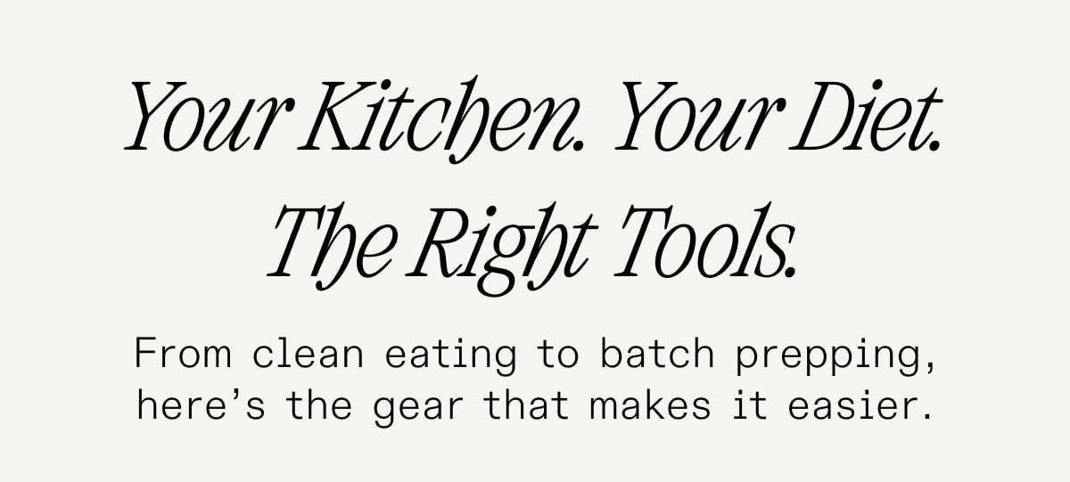 Your Kitchen. Your Diet. The Right Tools. From clean eating to batch prepping, here's the gear that makes it easier.