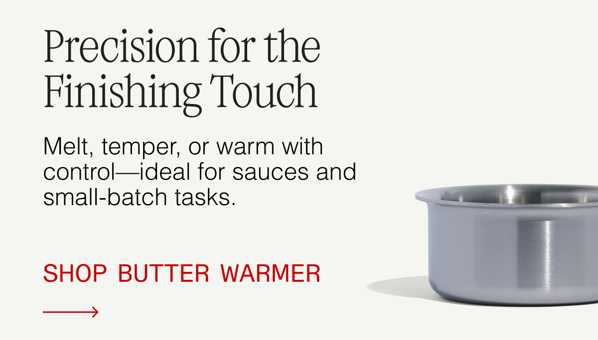 Precision for the Finishing Touch. Melt, temper, or warm with control—ideal for sauces and small-batch tasks. Shop Butter Warmer