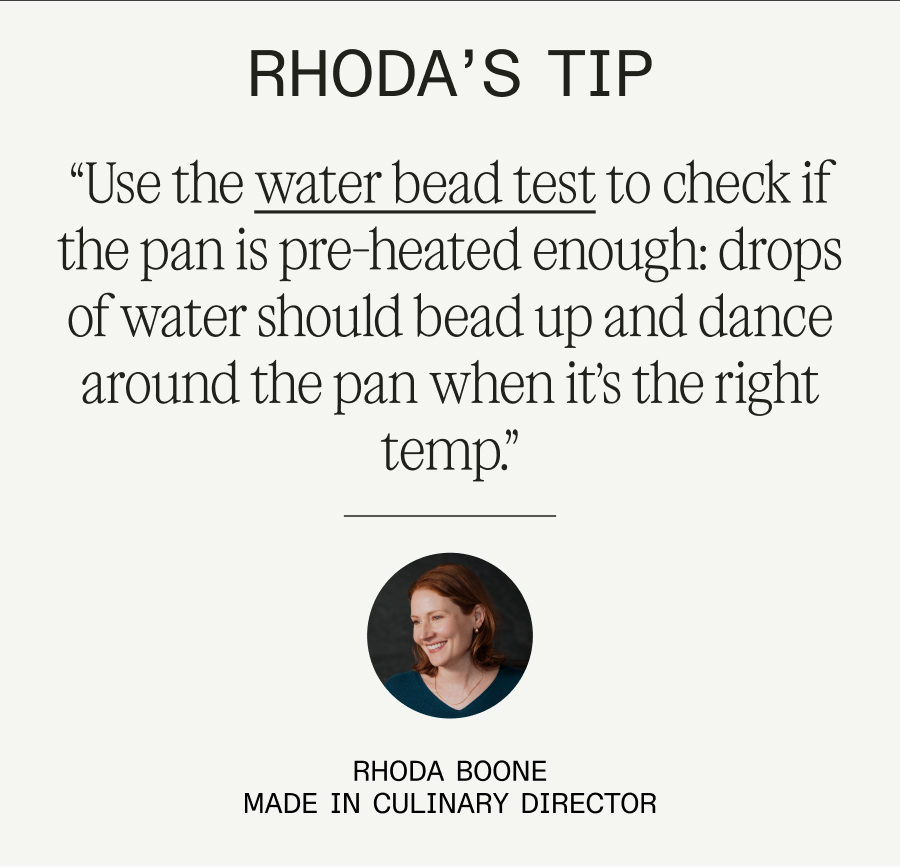 Rhoda’s tip “Use the water bead test to check if the pan is pre-heated enough: drops of water water should bead up and dance around the pan when it’s the right temp.” rhoda boone made in culinary director