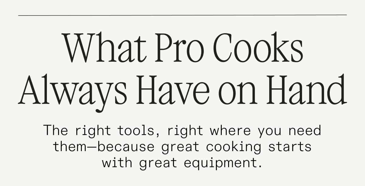 What Pro Cooks Always Have on Hand. The right tools, right where you need them—because great cooking starts with great equipment.