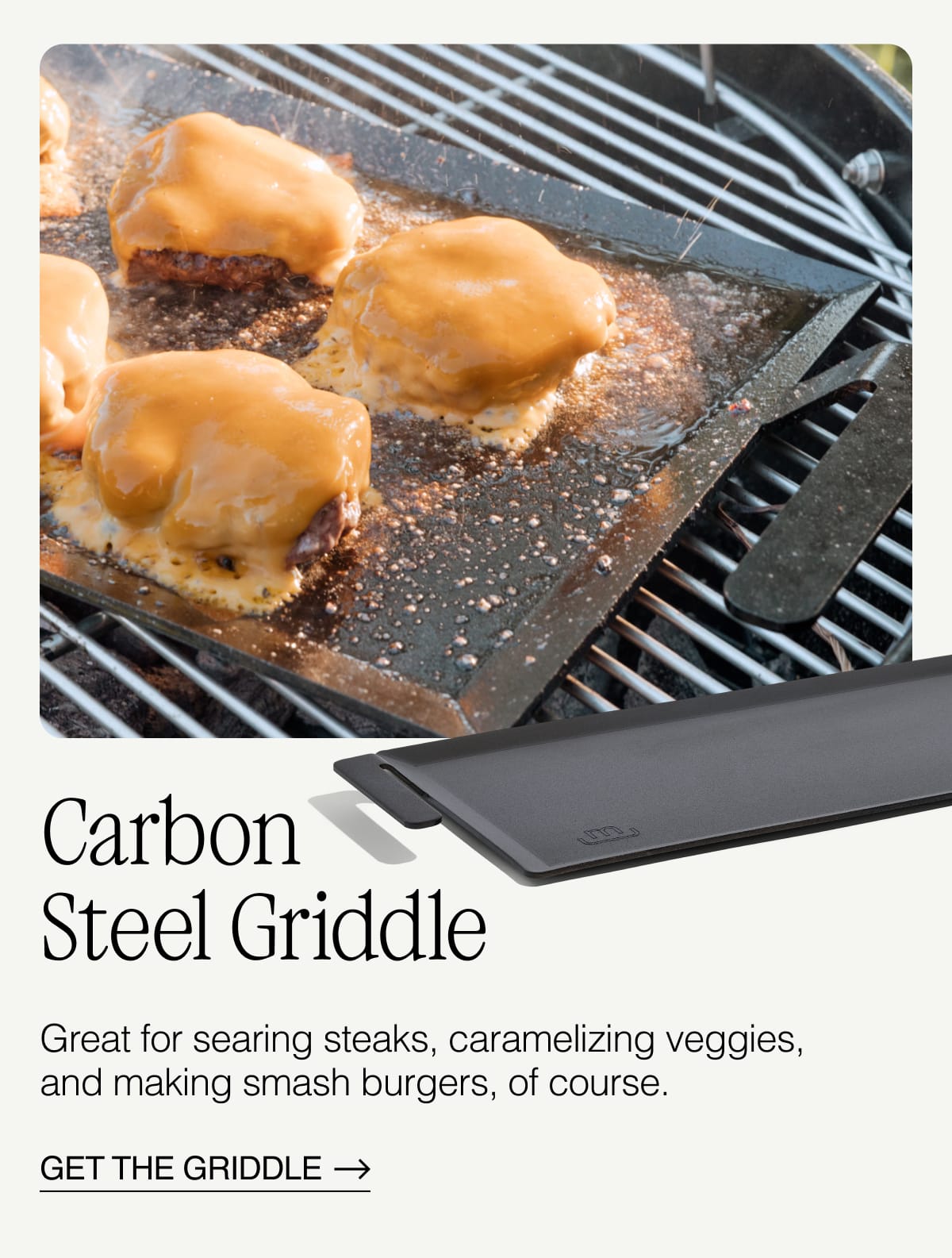 Carbon Steel Griddle. Great for searing steaks, caramelizing veggies, and making smash burgers, of course. GET THE GRIDDLE