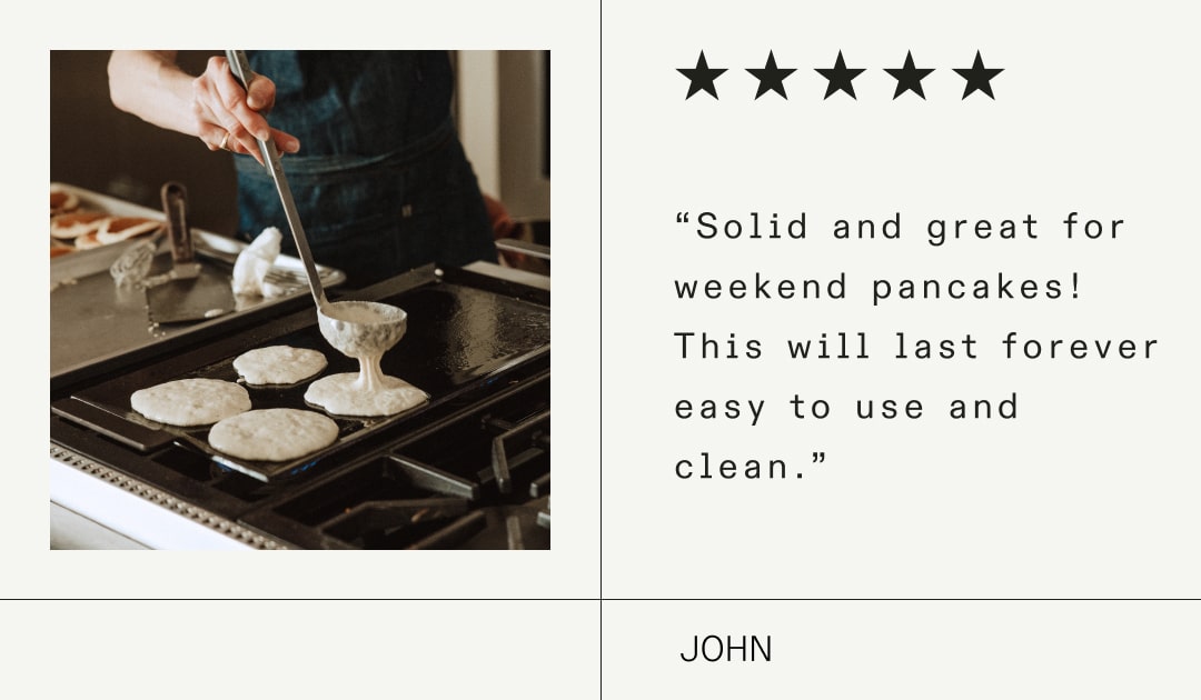 “Solid and great for weekend pancakes! This will last forever easy to use and clean.” “Solid and great for weekend pancakes! This will last forever easy to use and clean.”