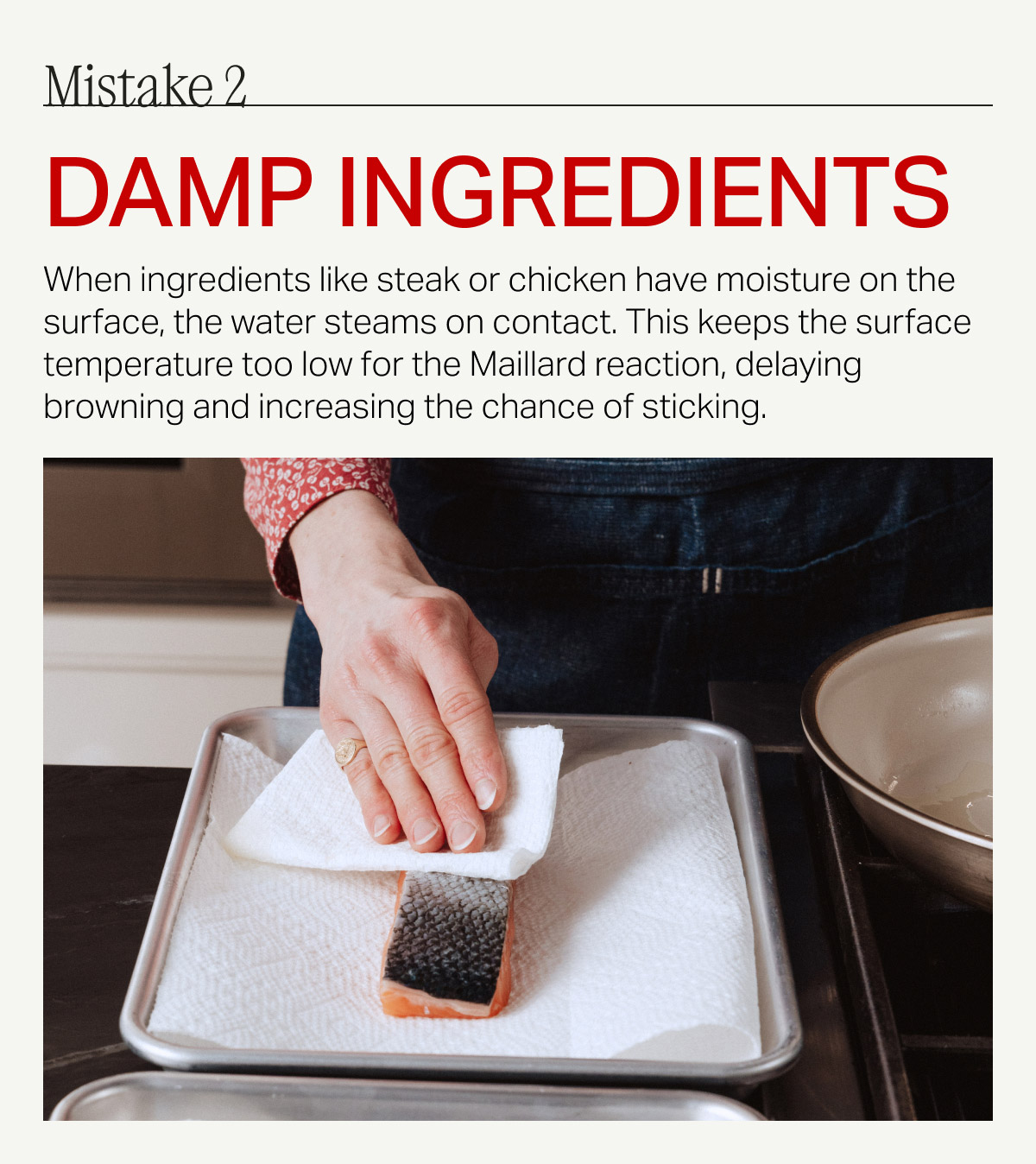 Mistake 2 damp ingredients When ingredients like steak or chicken have moisture on the surface, the water steams on contact. This keeps the surface temperature too low for the Maillard reaction, delaying browning and increasing the chance of sticking.