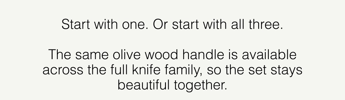 While You're Here. Start with one. Or start with all three.  The same olive wood handle is available across the full knife family — so the set stays beautiful together.