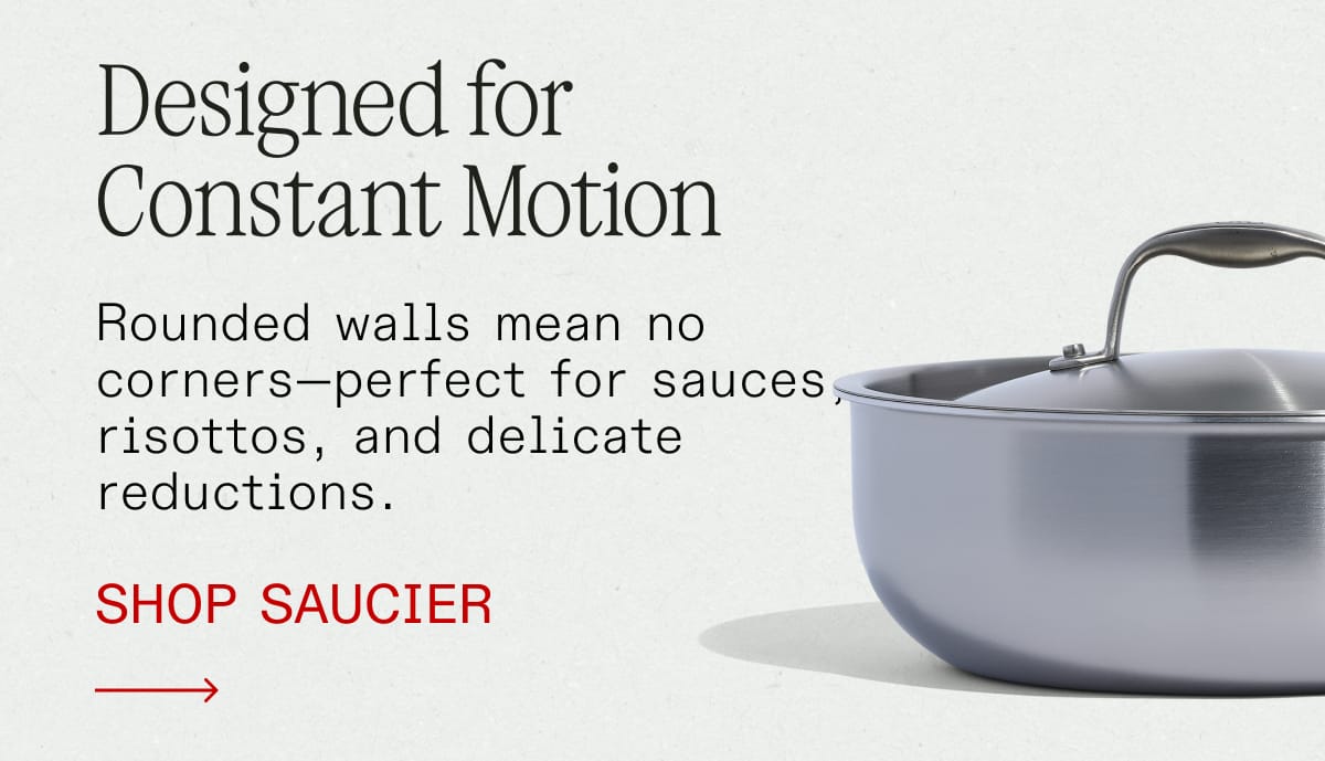 Designed for Constant Motion. Rounded walls mean no corners—perfect for sauces, risottos, and delicate reductions. SHOP SAUCIER