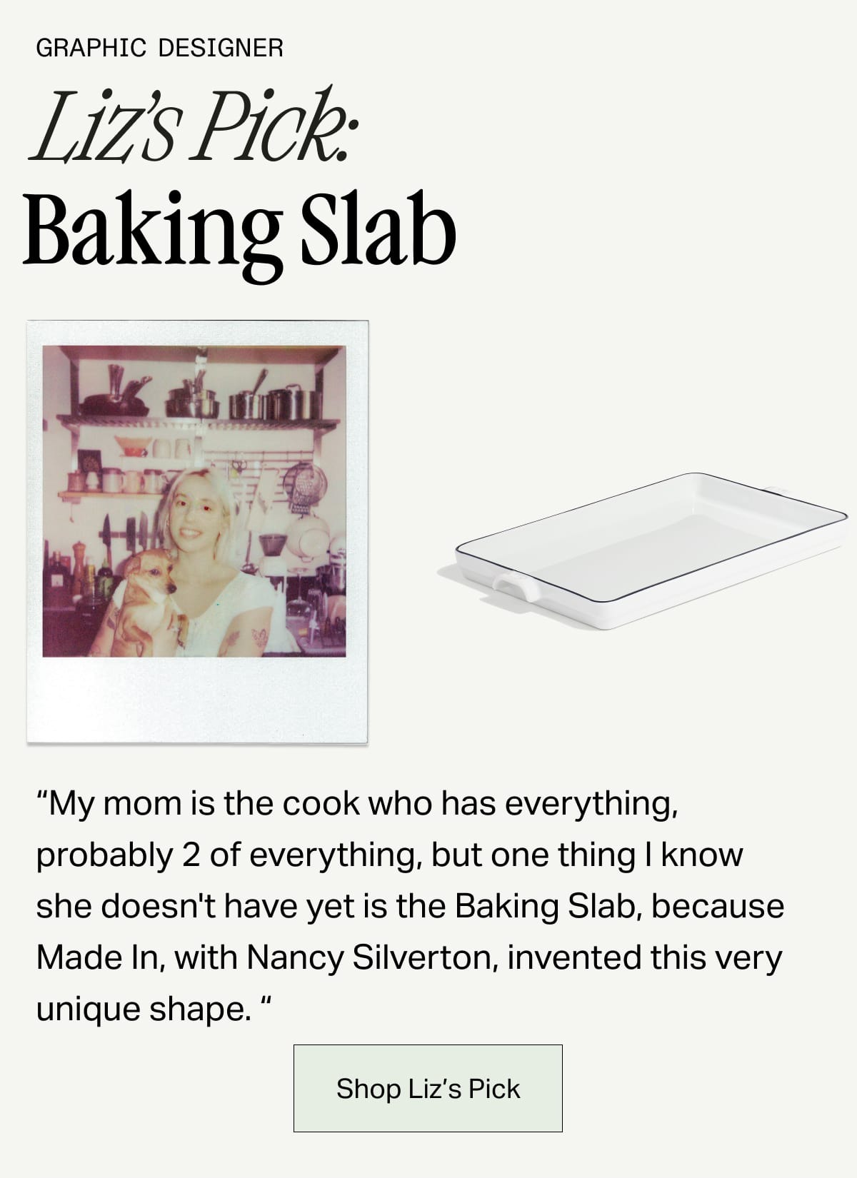 Graphic Designer, Liz's Pick: Baking Slab -- "My mom is the cook who has everything, probably 2 of everything, but one thing I know she doesn't have yet is the Baking Slab, because Made In, with Nancy Silverton, invented this very unique shape." SHOP LIZ'S PICK
