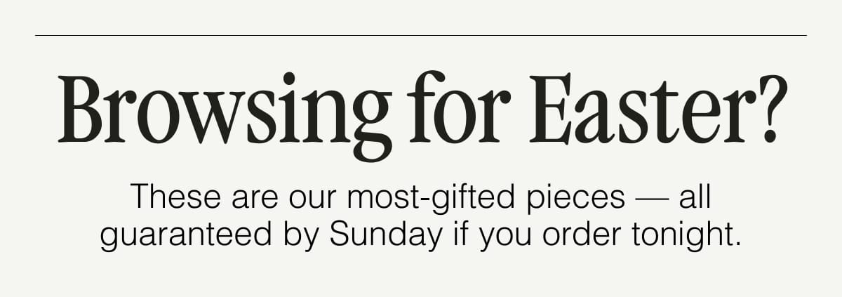 Browsing for Easter? These are our most-gifted pieces — all guaranteed by Sunday if you order tonight.