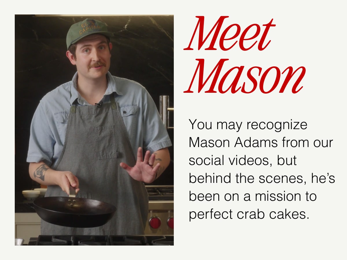 Meet Mason: You may recognize Mason Adams from our social videos, but behind the scenes, he’s been on a mission to perfect crab cakes.