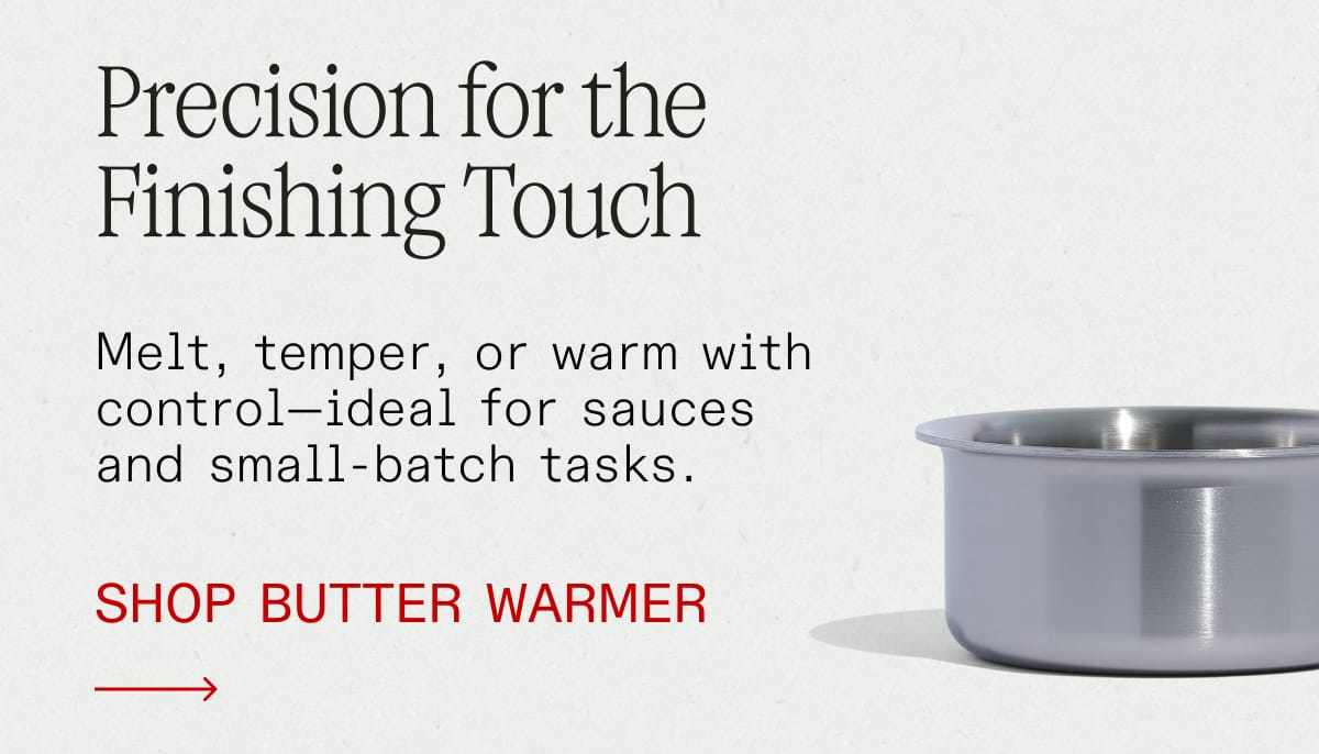 Precision for the Finishing Touch. Melt, temper, or warm with control—ideal for sauces and small-batch tasks. SHOP BUTTER WARMER