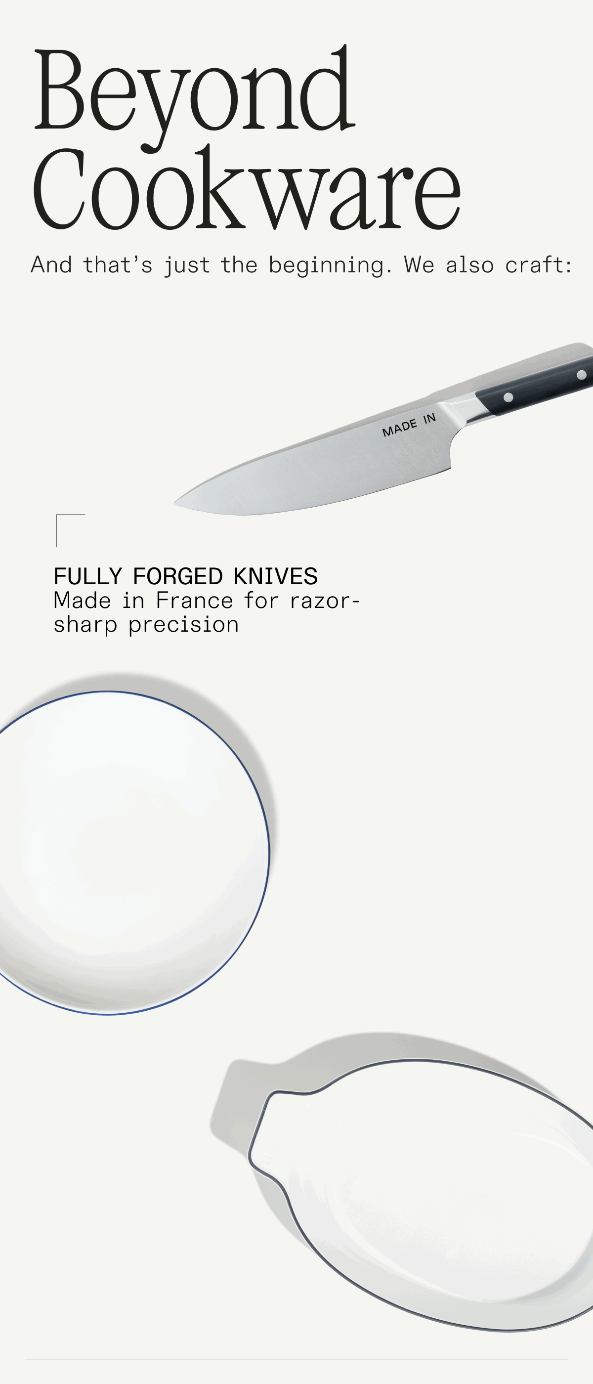 BEYOND COOKWARE - AND THAT'S JUST THE BEGINNING. WE ALSO CRAFT: KNIVES, TABLETOP, ACCESSORIES AND BAKEWARE