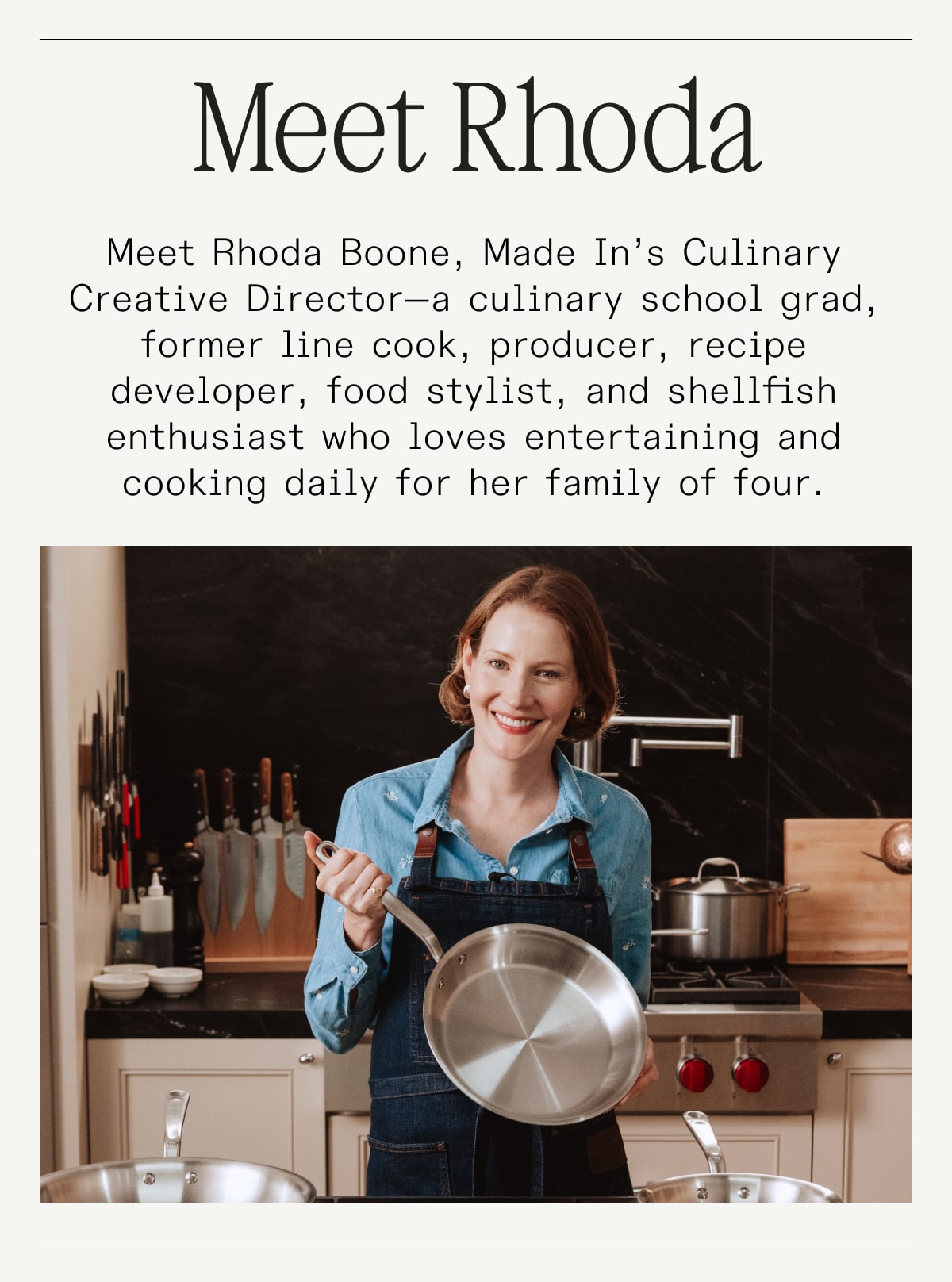 Meet Rhoda: Meet Rhoda Boone, Made In’s Culinary Creative Director—a culinary school grad, former line cook, producer, recipe developer, food stylist, and shellfish enthusiast who loves entertaining and cooking daily for her family of four.