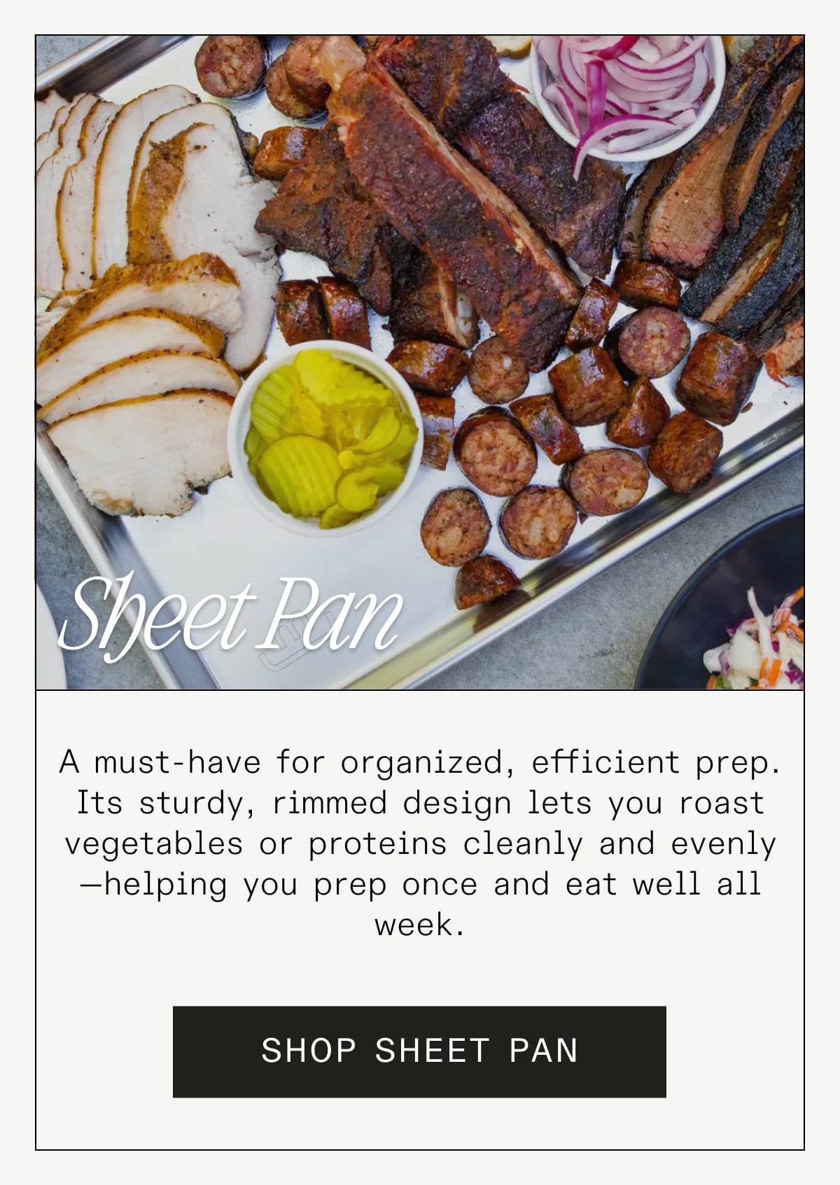 Sheet Pan A must-have for organized, efficient prep. Its sturdy, rimmed design lets you roast vegetables or proteins cleanly and evenly—helping you prep once and eat well all week. SHOP SHEET PAN