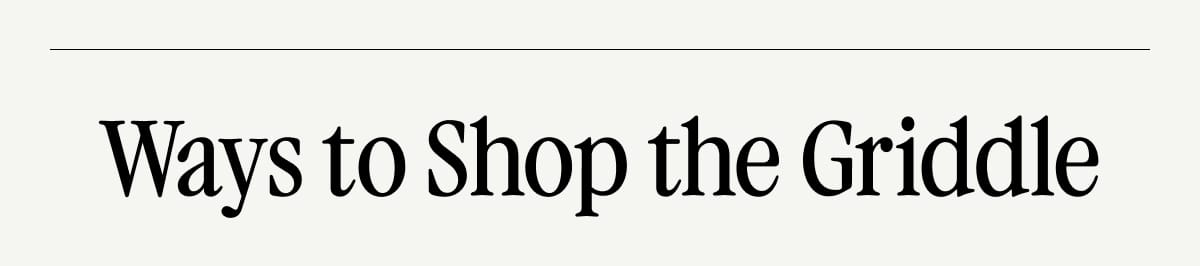 Ways to Shop the Griddle