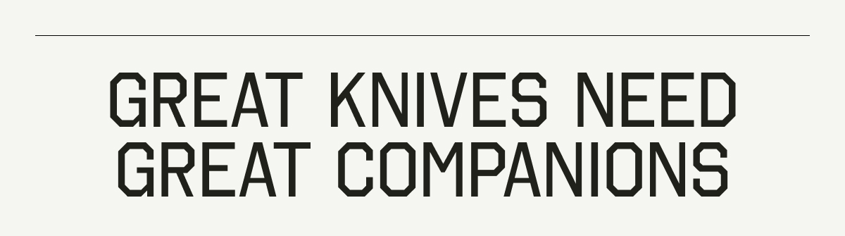 GREAT KNIVES NEED GREAT COMPANIONS