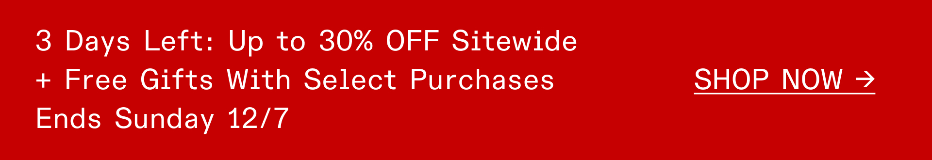 3 DAYS LEFT: UP TO 30% OFF SITEWIDE AND FREE GIFTS WITH SELECT PURCHASES ENDS SUNDAY 12/7 - SHOP NOW