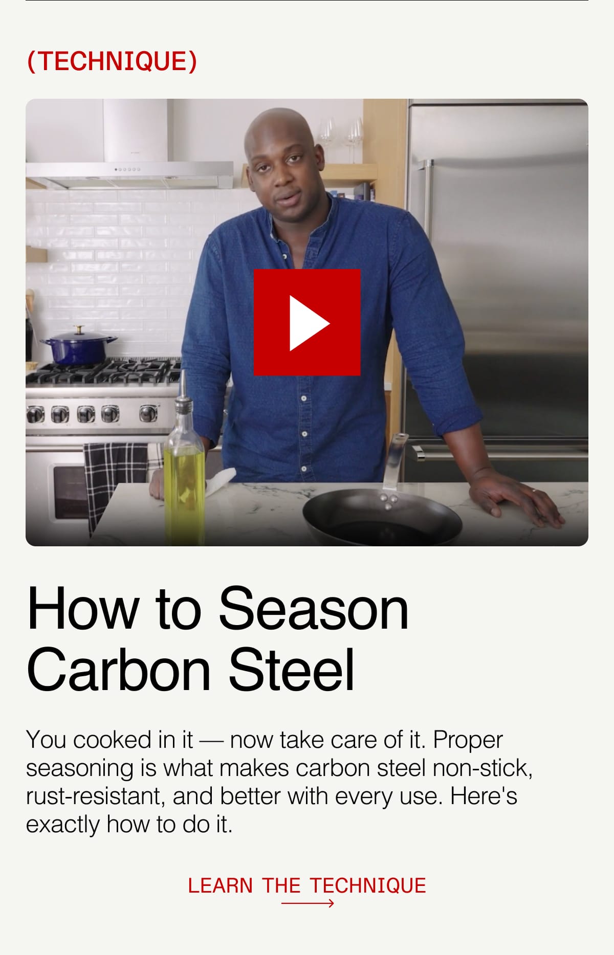 TECHNIQUE. How to Season Carbon Steel. You cooked in it — now take care of it. Proper seasoning is what makes carbon steel non-stick, rust-resistant, and better with every use. Here's exactly how to do it. LEARN THE TECHNIQUE