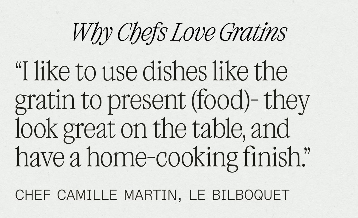 Why Chefs Love Gratins: I like to use dishes like the gratin to present (food) - they look graet on the table, and have a home-cooking finish." Chef Camille Martin, Le Bilboquet