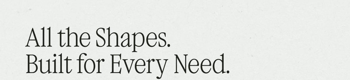 All the Shapes. Built for Every Need.