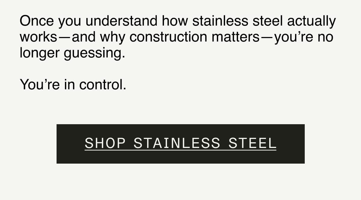 Once you understand how stainless steel actually works—and why construction matters—you’re no longer guessing.  You’re in control.  Shop Stainless Steel
