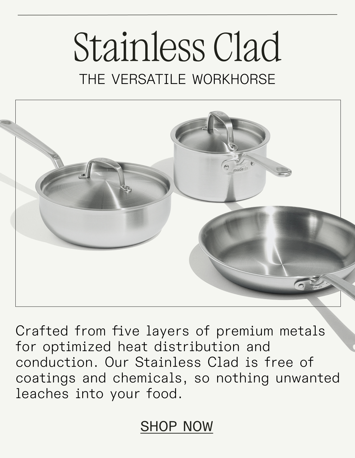 Stainless Clad. Crafted from 5 layers of professional-grade metals, including non-reactive stainless steel, our Stainless Clad is free of coatings and chemicals—so nothing unwanted leaches into your food. Shop Now