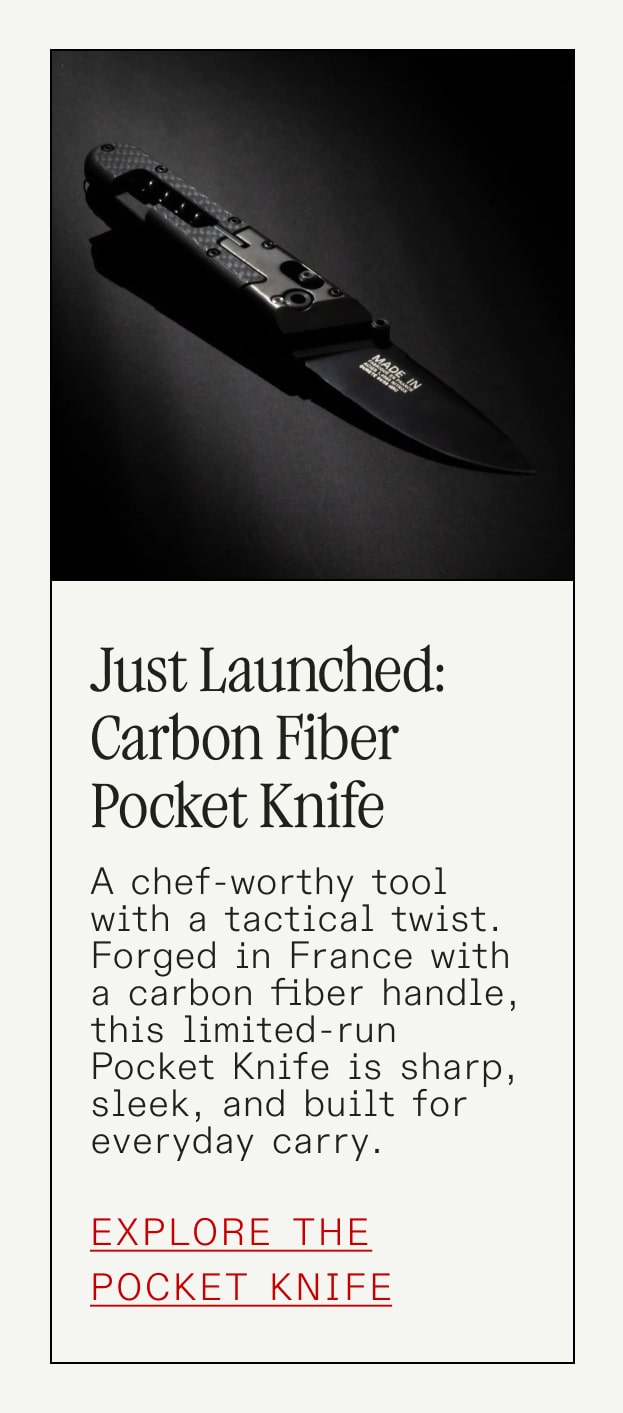 Just Launched: Carbon Fiber Pocket Knife A chef-worthy tool with a tactical twist. Forged in France with a carbon fiber handle, this limited-run Pocket Knife is sharp, sleek, and built for everyday carry. Explore the Pocket Knife