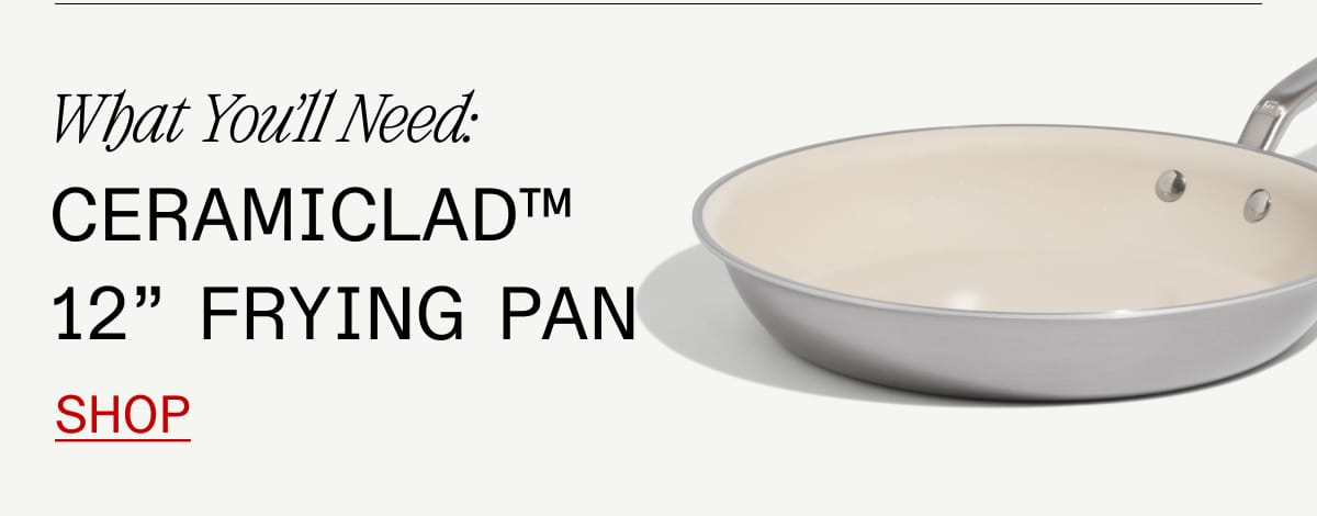 What You’ll Need: Ceramiclad™ 12” Frying Pan. Shop