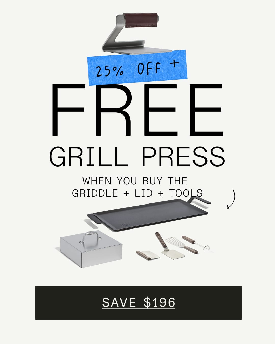 25% off+. Free Grill Press When You Buy the Griddle + Lid + Tools. Save $196