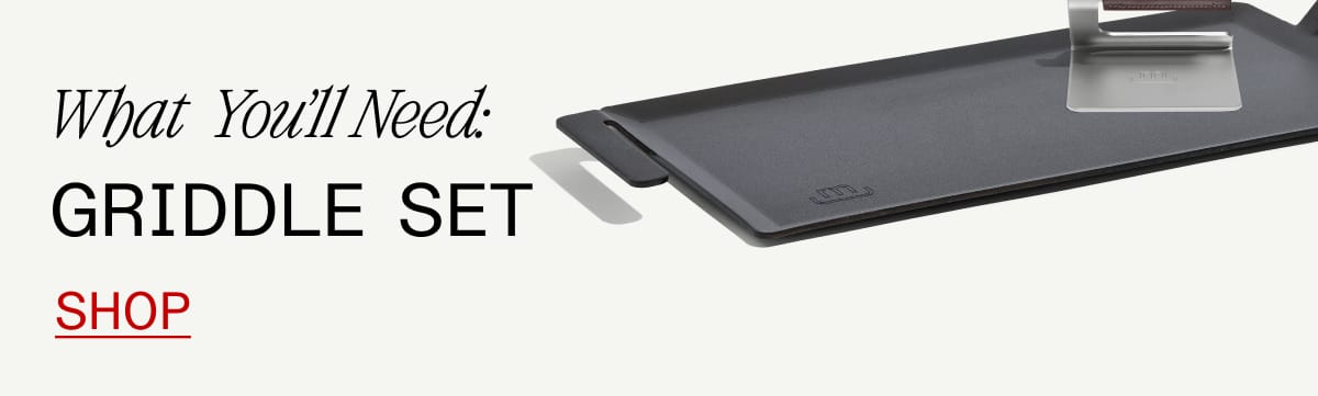 What You'll Need: Griddle Set. SHOP