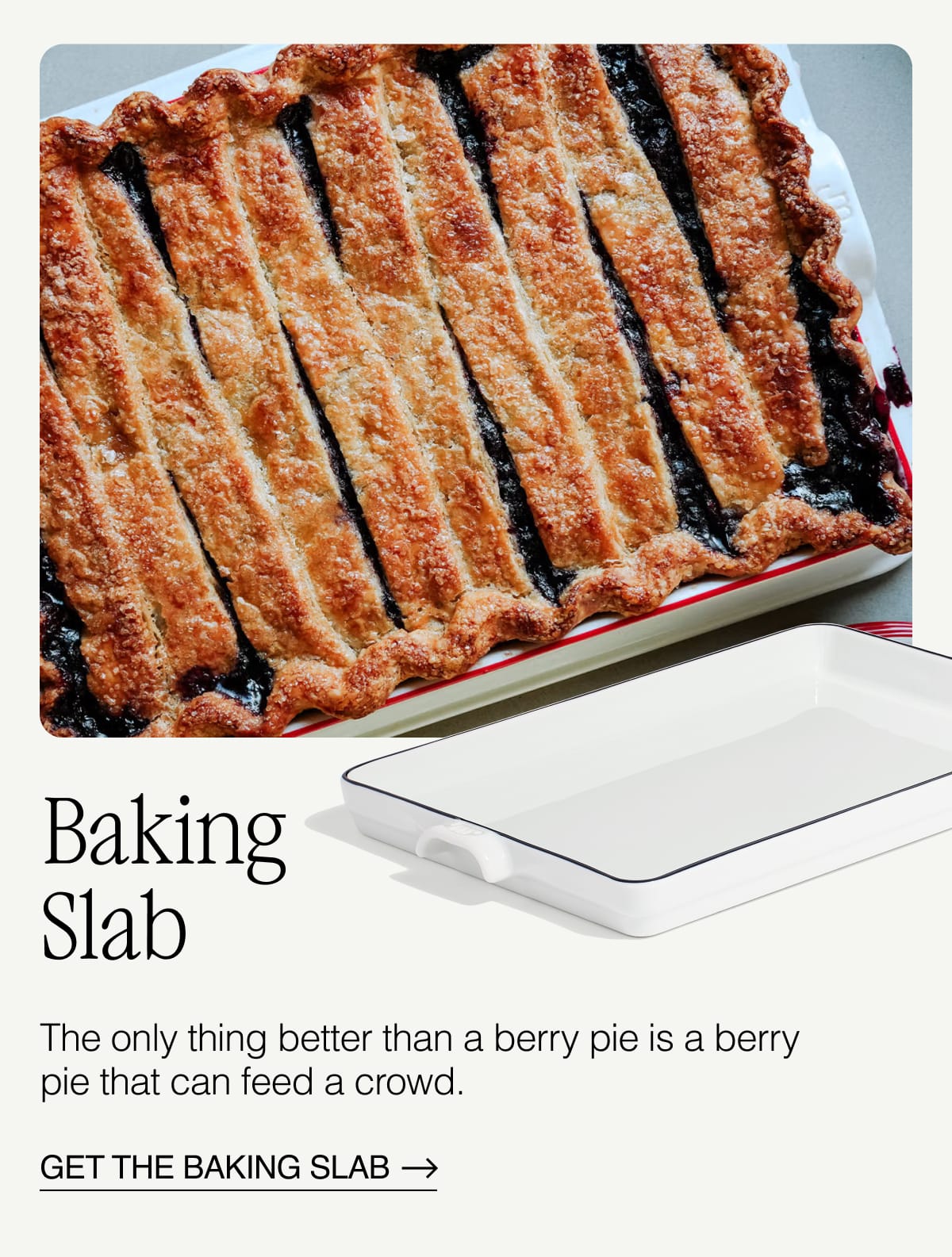 Baking Slab. The only thing better than a berry pie is a berry pie that can feed a crowd. GET THE BAKING SLAB