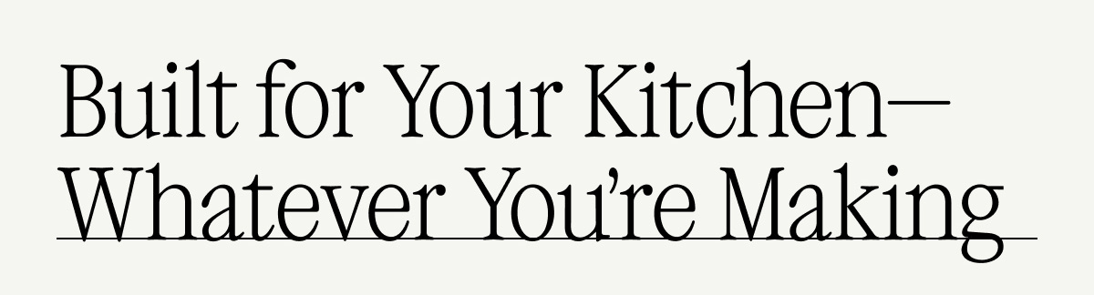 Built for Your Kitchen—Whatever You’re Making