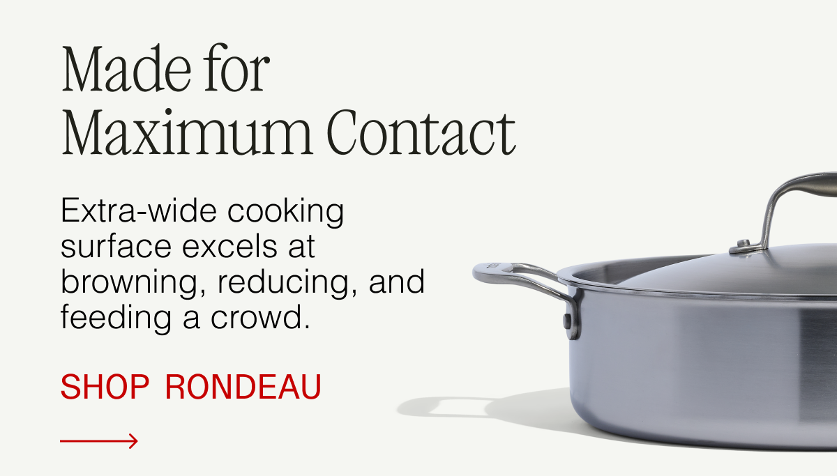 Made for Maximum Contact. Extra-wide cooking surface excels at browning, reducing, and feeding a crowd. Shop Rondeau