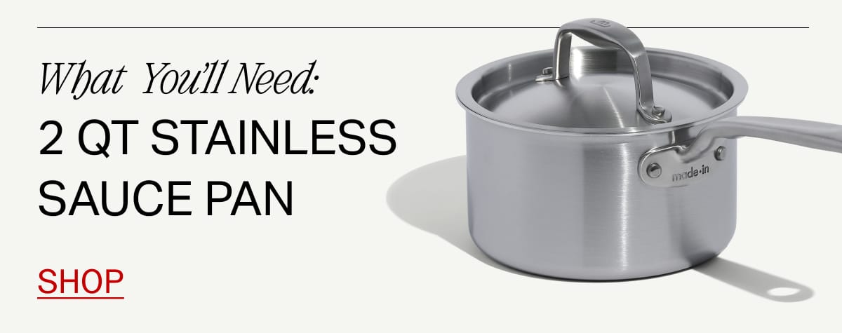 What You'll Need: 2 Qt Stainless Sauce Pan