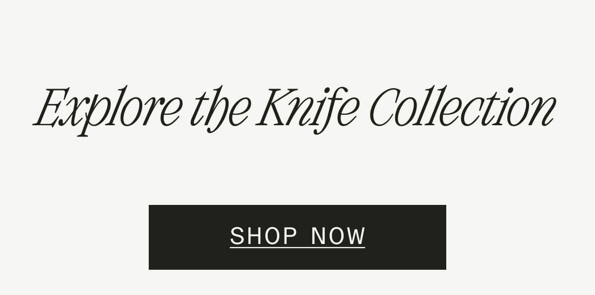 Explore the Knife Collection. Shop now Explore the Knife Collection. Shop now